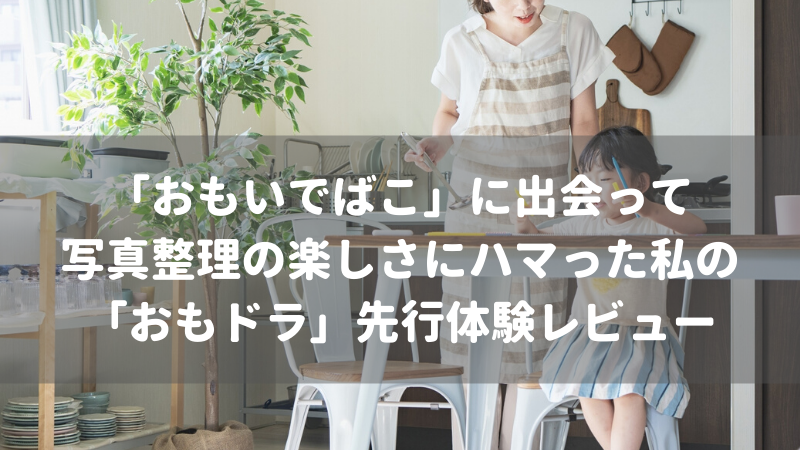 「おもいでばこ」に出会って写真整理の楽しさにハマった私の「おもドラ」先行体験レビュー
