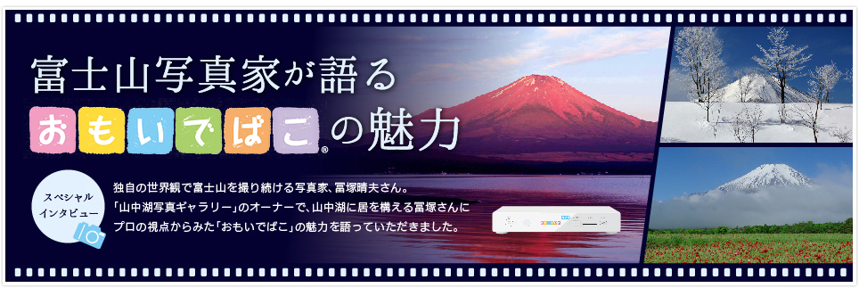独自の世界観で富士山を撮り続ける写真家、冨塚晴夫さん。「山中湖写真ギャラリー」のオーナーで、山中湖に居を構える冨塚さんにプロの視点からみた「おもいでばこ」の魅力を語っていただきました。