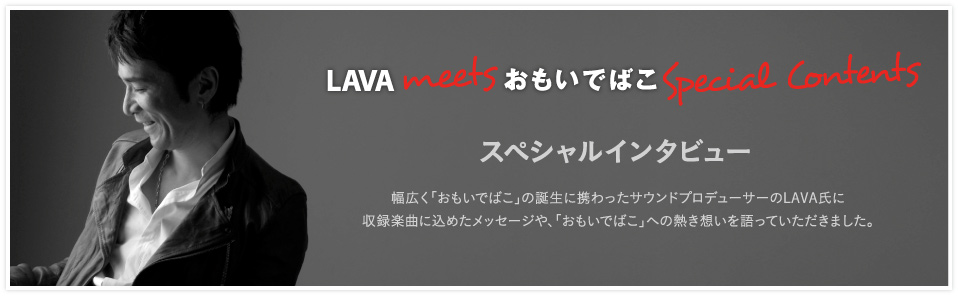 LAVA meets おもいでばこ Special contents スペシャルインタビュー